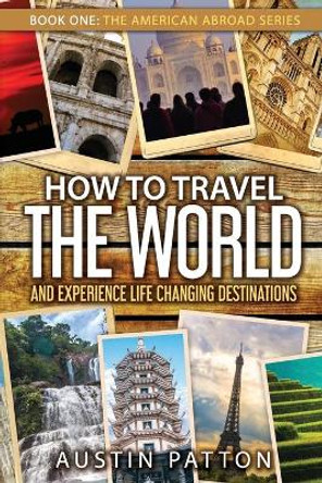 How to Travel the World and Experience Life Changing Destinations by Austin Patton 9780578213385