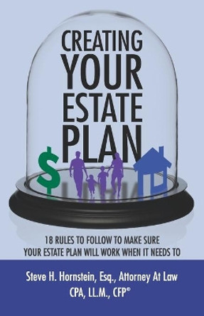 Creating Your Estate Plan: 18 Rules To Follow to Make Sure Your Estate Plan Will Work When It Needs To by Steve H Hornstein 9780578222172