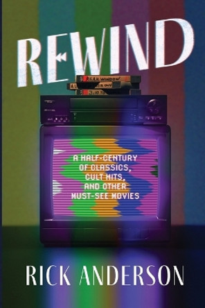 Rewind: A Half-Century of Classics, Cult Hits, and Other Must-See Movies by Rick Anderson 9780578382937