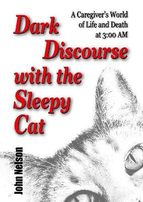 Dark Discourse with the Sleepy Cat: A Caregiver's World of Life and Death at 3:00 AM by John David Nelson 9780578410616