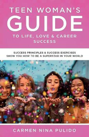 Teen Woman's Guide to Life, Love & Career Success: Success Principles & Success Exercises Show You How to Be a Superstar in Your World by Carmen Nina Pulido 9780578544717