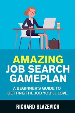 Amazing Job Search Gameplan: A Beginner's Guide to Getting the Job You'll Love by Richard Blazevich 9780578548395