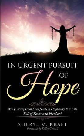 In Urgent Pursuit of Hope: My Journey from Codependent Captivity to a Life Full of Favor and Freedom by Sheryl M Kraft 9780578489148