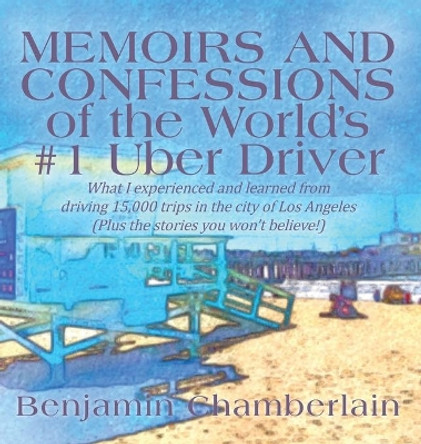 Memoirs and Confessions of the World's #1 Uber Driver: What I experienced and learned from driving 15,000 trips in the city of Los Angeles (Plus the stories you won't believe!) by Benjamin Chamberlain 9780578514345