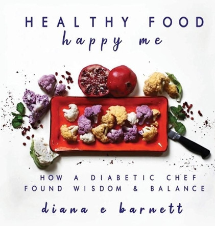 Healthy Food Happy Me: How a Diabetic Chef Found Wisdom & Balance by Diana E Barnett 9780578516967