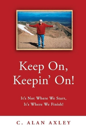 Keep On, Keepin' On!: It's Not Where We Start, It's Where We Finish! by C Alan Axley 9780578541945