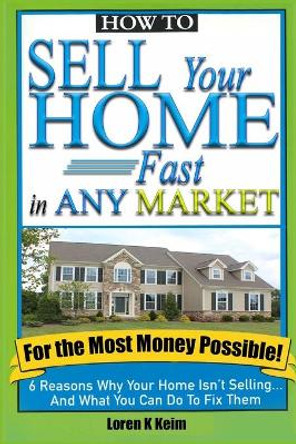 How to Sell Your Home Fast in Any Market For the Most Money Possible: 6 Reasons Why Your Home Isn't Selling... And What You Can Do To Fix Them by Loren K Keim 9780578548708