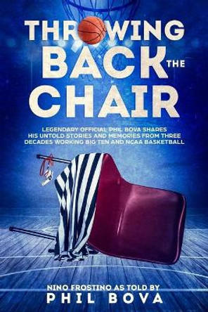 Throwing Back the Chair: Legendary Official Phil Bova shares his untold stories and memories from three decades working Big Ten and NCAA Basketball by Nino Frostino 9780578552118