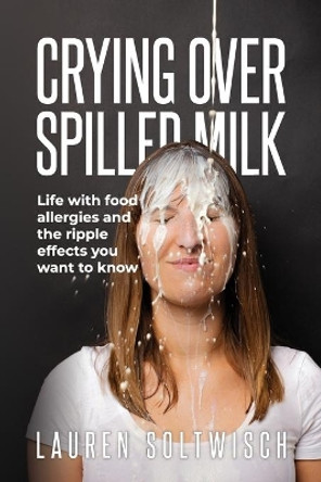 Crying Over Spilled Milk: Life with food allergies and the ripple effects you want to know by Lauren Soltwisch 9780578582498