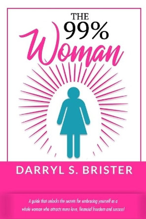 The 99% Woman: A Guide that Unlocks the Secrets for Embracing Yourself as a Whole Woman Who Attracts More Love, Financial Freedom and Success! by Darryl S Brister 9780578672632