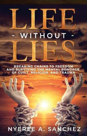 Life Without Lies: Breaking Chains to Freedomand Surviving the Mental Bondage of Guilt, Religion, and Trauma by Nyeree A Sanchez 9780578699646