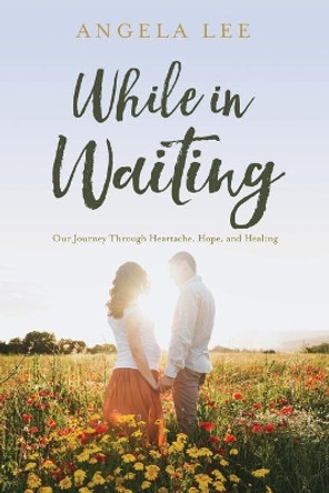 While In Waiting: Our journey through heartache, hope, and healing by Angela McCawley Lee 9780578761022