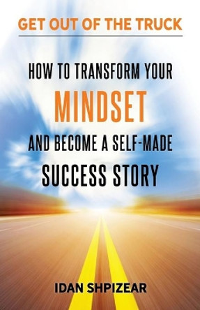 How to Transform Your Mindset and Become a Self Made Success Story: Get Out of the Truck by Idan Shpizear 9780578817811