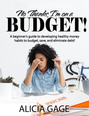 No Thanks, I'm on a Budget!: A beginner's guide to developing healthy money habits to budget, save, and eliminate debt! by Alicia Gage 9780578846750