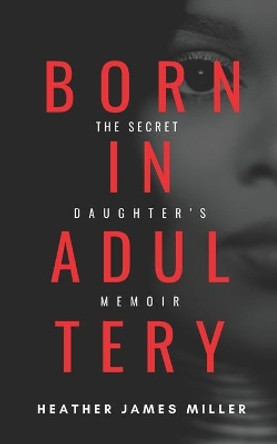 Born In Adultery: The Secret Daughter's Memoir by Heather James Miller 9780578876429