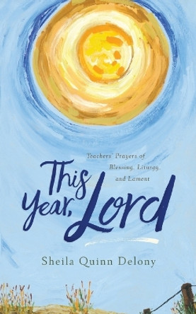 This Year, Lord: Teachers' Prayers of Blessing, Liturgy, and Lament by Sheila Quinn Delony 9780578982472