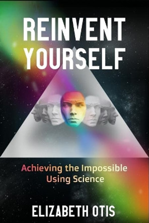 Reinvent Yourself: Achieving the Impossible Using Science by Elizabeth N Otis 9780578701677