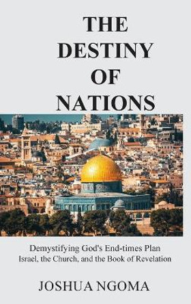 The Destiny of Nations: Demystifying God's End-times Plan: Israel, the Church, and the Book of Revelation by Joshua M Ngoma 9780578907321