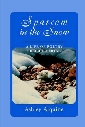 Sparrow in the Snow: A Life of Poetry Through Her Eyes by Ashley Alquine 9780595005222