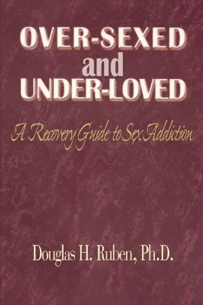 Over-Sexed and Under-Loved: A Recovery Guide to Sex Addiction by Douglas H Ruben 9780595091379