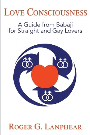 Love Consciousness: A Guide from Babaji for Straight and Gay Lovers by Roger G Lanphear 9780595147625