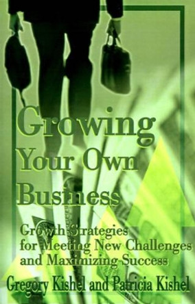 Growing Your Own Business: Growth Strategies for Meeting New Challenges and Maximizing Success by Gregory F Kishel 9780595147922