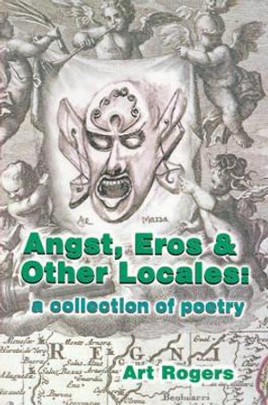 Angst, Eros & Other Locales: A Collection of Poetry by Art Rogers 9780595165087