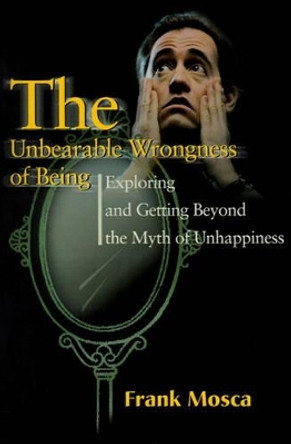 The Unbearable Wrongness of Being: Exploring and Getting Beyond the Myth of Unhappiness by Frank Mosca 9780595171736