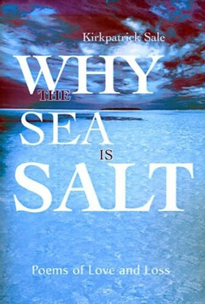 Why the Sea is Salt: Poems of Love and Loss by Kirkpatrick Sale 9780595176403