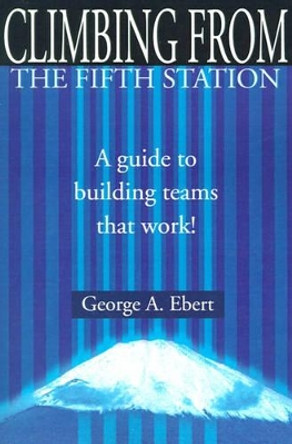Climbing from the Fifth Station: A Guide to Building Teams That Work! by George A Ebert 9780595181858