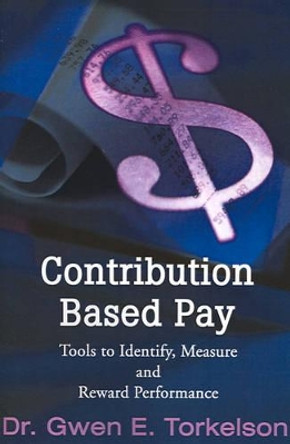 Contribution Based Pay: Tools to Identify, Measure and Reward Performance by Gwen E Torkelson 9780595192823