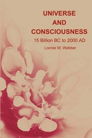 Universe and Consciousness: 15 Billion BC to 2000 AD by Lonnie W Webber 9780595203871