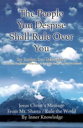 The People You Despise Shall Rule Over You: Jesus Christ's Message From Mt. Shasta / Rule the World By Inner Knowledge by Jordan Ben Maccabee 9780595214426