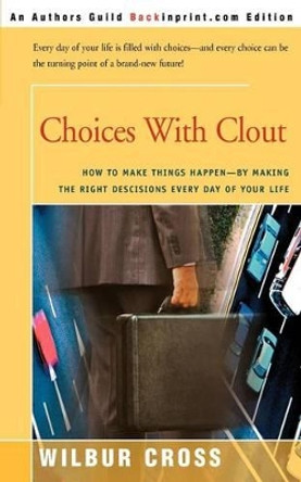 Choices with Clout: How to Make Things Happen by Making the Right Descisions Every Day of Your Life by Wilbur L Cross 9780595247370