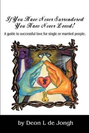 If You Have Never Surrendered You Have Never Loved!: A guide to successful love for single or married people. by Deon Leslie de Jongh 9780595268887