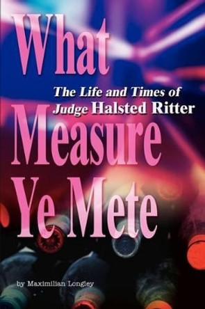 What Measure Ye Mete: The Life and Times of Judge Halsted Ritter by Maximilian Longley 9780595271122