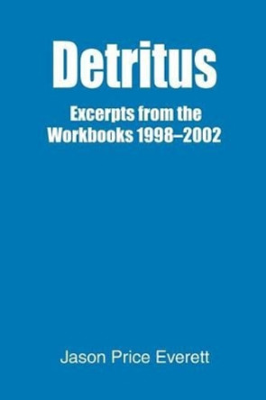 Detritus: Excerpts from the Workbooks 1998-2002 by Jason Price Everett 9780595299232