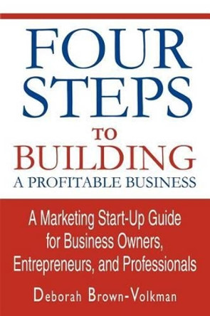 Four Steps To Building A Profitable Business: A Marketing Start-Up Guide for Business Owners, Entrepreneurs, and Professionals by Deborah Brown-Volkman 9780595316557