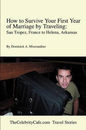 How to Survive Your First Year of Marriage by Traveling: San Tropez, France to Helena, Arkansas by Dominick A Miserandino 9780595255818