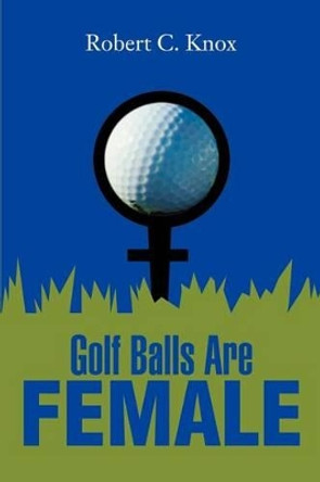 Golf Balls Are Female by Robert C Knox 9780595255962