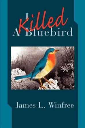 I Killed A Bluebird by James L Winfree 9780595270675