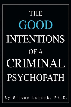 The Good Intentions of a Criminal Psychopath by Steven Lubeck 9780595293766