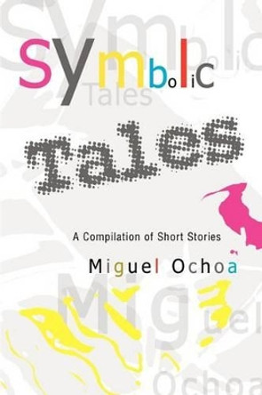 Symbolic Tales: A Compilation of Short Stories by Miguel Ochoa 9780595307630