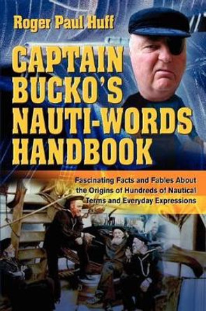 Captain Bucko's Nauti-Words Handbook: Fascinating Facts and Fables About the Origins of Hundreds of Nautical Terms and Everyday Expressions by Roger Paul Huff 9780595315291
