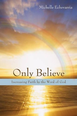 Only Believe: Increasing Faith by the Word of God by Michelle Echevarria 9780595501670