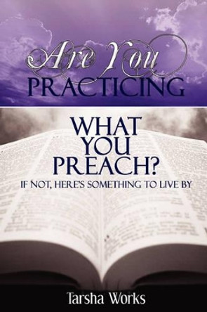 Are You PRACTICING What You PREACH? If Not, Here's Something To Live By. by Tarsha Works 9780615133447