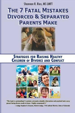 The 7 Fatal Mistakes Divorced and Separated Parents Make: : Strategies for Raising Healthy Children of Divorce and Conflict by Shannon R Rios 9780615314952