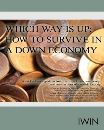 Which Way Is Up: How To Survive In A Down Economy: A quick reference guide on how to earn quick cash, save money, and invest in times of economic hardship. by Irene Warren 9780615393728