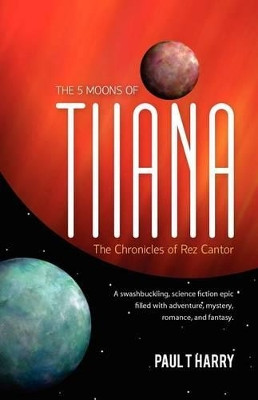 The 5 Moons of Tiiana / The Chronicles of Rez Cantor: A swashbuckling, science fiction epic filled with adventure, mystery, romance, and fantasy. by Paul T Harry 9780615528311