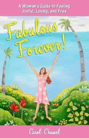 &quot;Fabulous Forever!&quot;: A Woman's Guide to Feeling Joyful, Loving, and Free by Carol Chanel 9780615553320